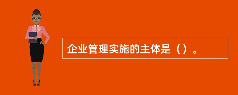 企业管理实施的主体是（）。