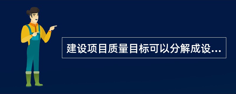 建设项目质量目标可以分解成设计质量、施工质量、材料质量和设备质量，其中施工质量还