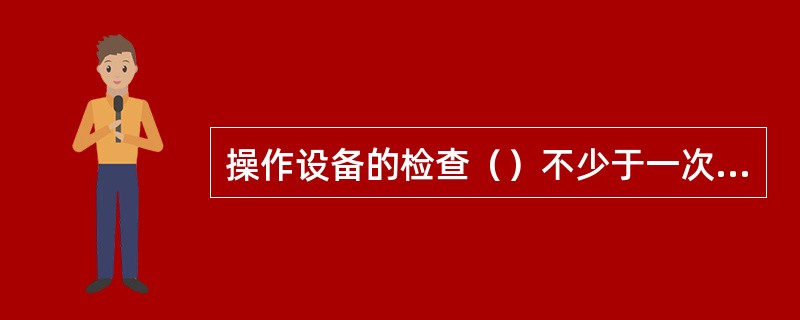 操作设备的检查（）不少于一次，对于频繁操作的水闸，可适当增加检查次数。