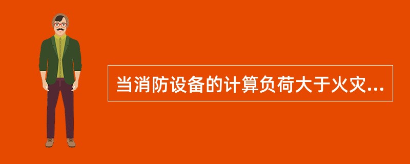 当消防设备的计算负荷大于火灾时，切除非消防设备的计算负荷，（）按消防设备与火灾时