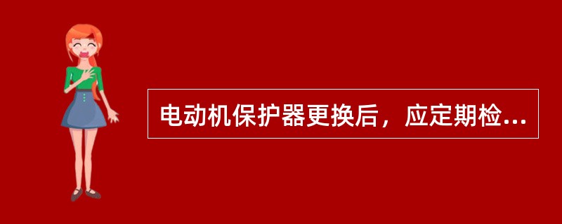 电动机保护器更换后，应定期检查使用保护器的（），如断相，过载试验等。