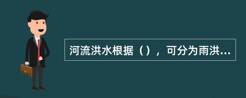 河流洪水根据（），可分为雨洪水、融雪洪水、冰凌洪水、山洪、泥石流和溃坝洪水等多种