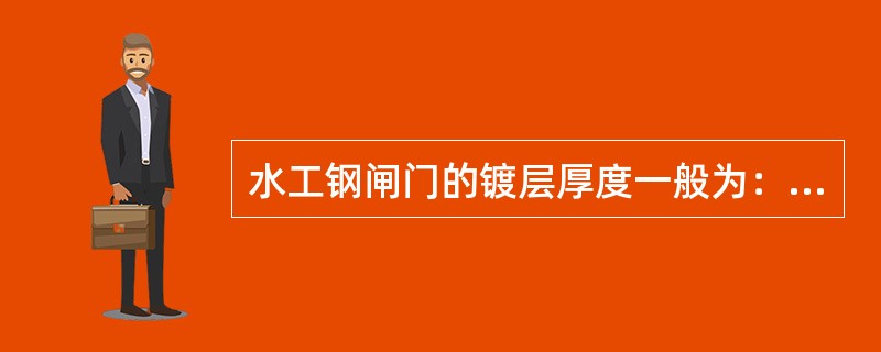 水工钢闸门的镀层厚度一般为：淡水中200μm，海水中300μm。喷镀工作完成后一