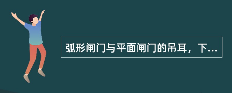 弧形闸门与平面闸门的吊耳，下面哪种说法正确（）