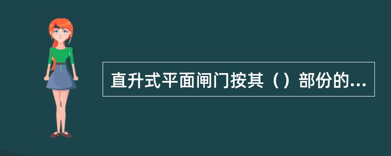 直升式平面闸门按其（）部份的构成形式可分为滑动闸门、定轮闸门和串辊闸门。