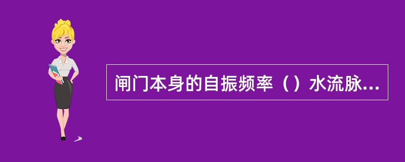 闸门本身的自振频率（）水流脉动频率，便会出现共振现象。