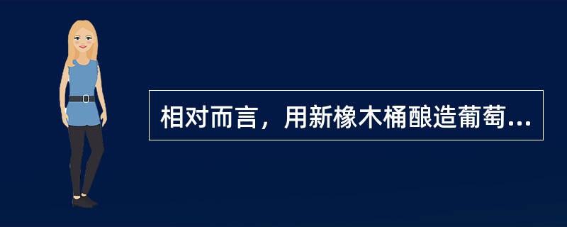 相对而言，用新橡木桶酿造葡萄酒比用旧像木桶好。