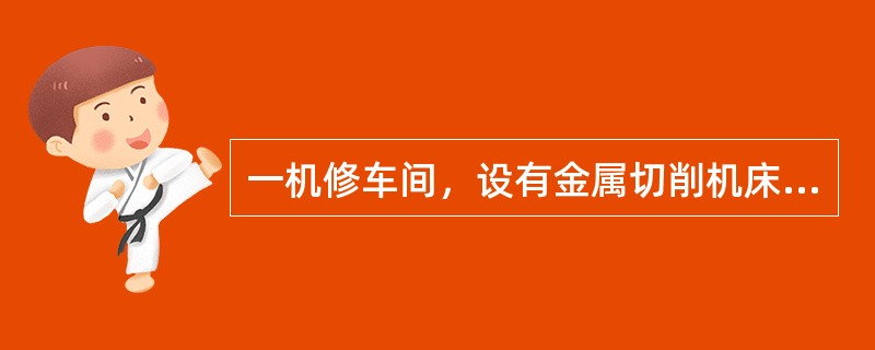 一机修车间，设有金属切削机床52台，共200kW；起重机1台，共5．1kW（15