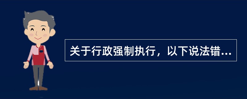 关于行政强制执行，以下说法错误的是（）。