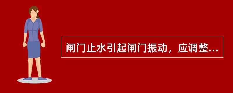 闸门止水引起闸门振动，应调整（）或更换止水规格，使漏水停止。闸门就不再振动。