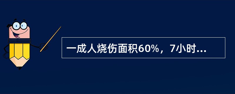 一成人烧伤面积60%，7小时后入院，经注射吗啡、头孢类抗生素和生理盐水1000m