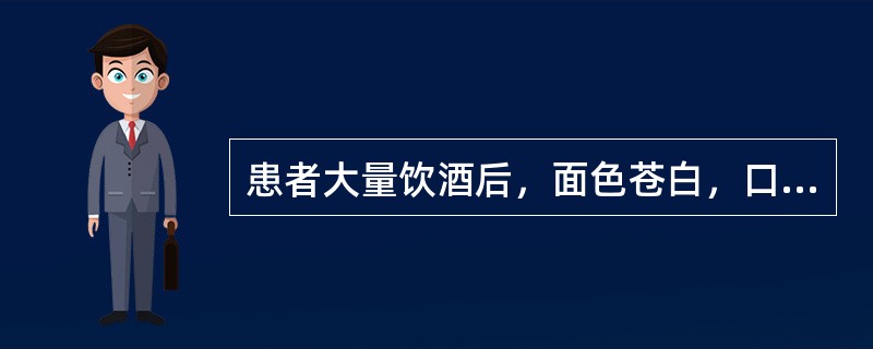 患者大量饮酒后，面色苍白，口流清涎，四肢厥冷，语声低微，口中喃喃自语，甚则昏迷，