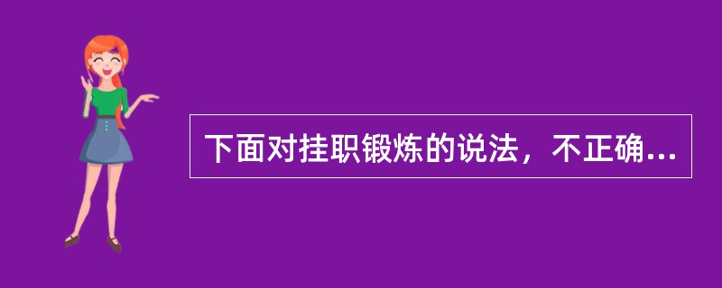 下面对挂职锻炼的说法，不正确的是（）。