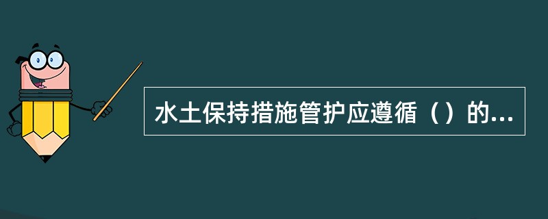 水土保持措施管护应遵循（）的原则，坚持日常维护管理和重点检查维护相结合的原则和注