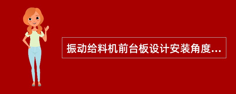 振动给料机前台板设计安装角度为（）。