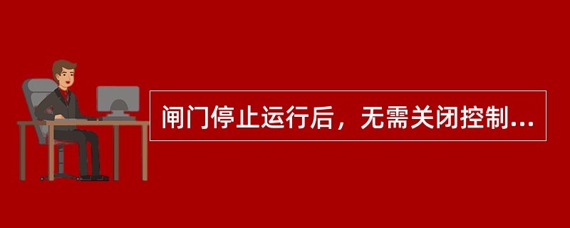 闸门停止运行后，无需关闭控制电源和照明灯。