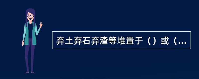 弃土弃石弃渣等堆置于（）或（）旁的，应按防洪治导线设置（）。