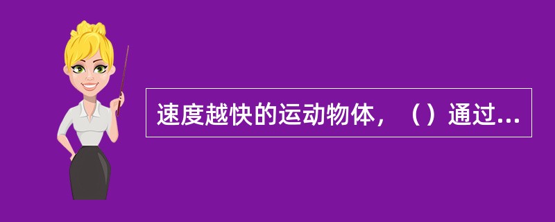 速度越快的运动物体，（）通过的路程也越长。