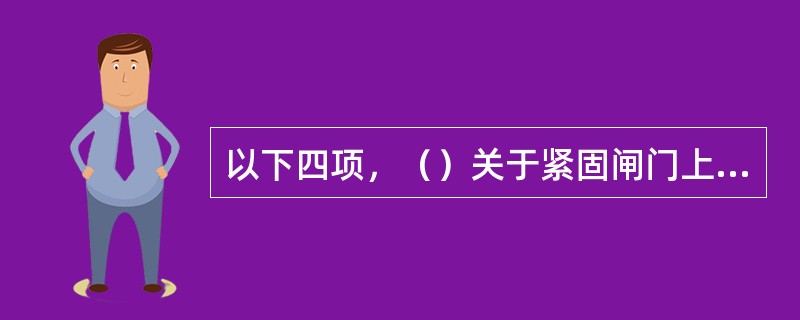 以下四项，（）关于紧固闸门上松动螺栓的规定表述不准确。