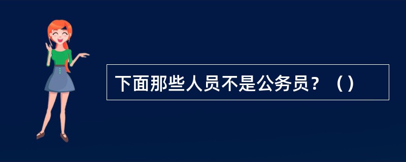 下面那些人员不是公务员？（）