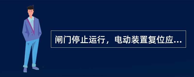 闸门停止运行，电动装置复位应按照闸门现有的位置，检查闸门开度设置的数值，若闸门全