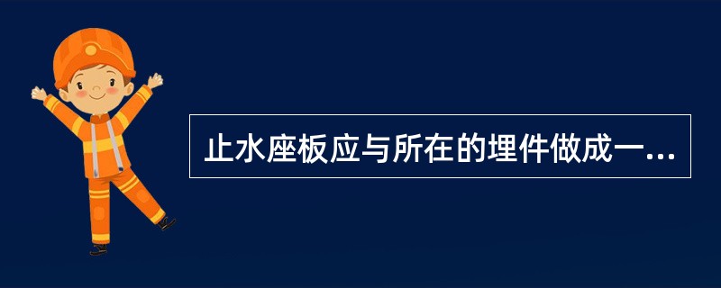 止水座板应与所在的埋件做成一个整体，其构造形式应满足止水座板（）、加工等要求。