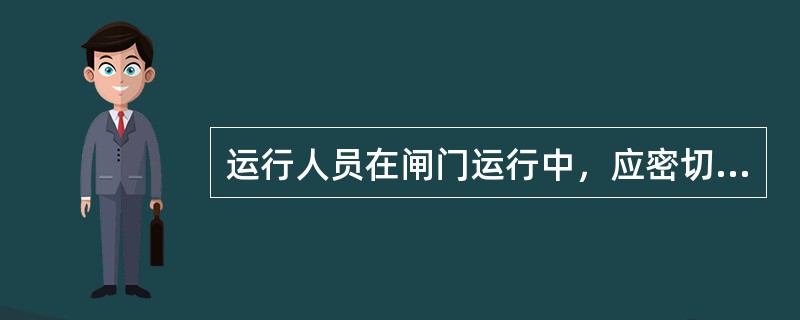 运行人员在闸门运行中，应密切观察闸门的运行位置，到达闸门全开或全关的位置时，限位