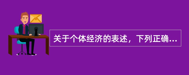 关于个体经济的表述，下列正确的是（）。