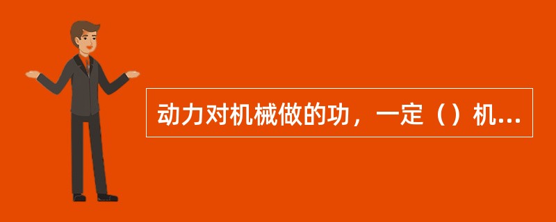 动力对机械做的功，一定（）机械克服阻力所做的功。