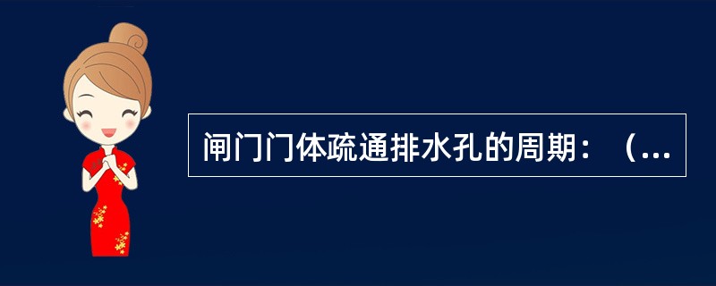 闸门门体疏通排水孔的周期：（）不少于一次，若遇大暴雨或连阴雨，应在雨停止后加一次