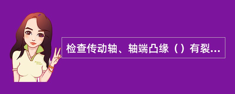 检查传动轴、轴端凸缘（）有裂纹、破损等缺陷。