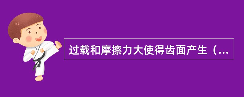 过载和摩擦力大使得齿面产生（）。