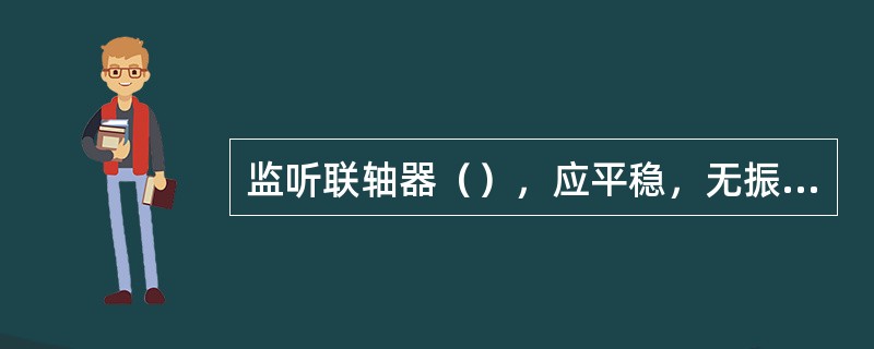 监听联轴器（），应平稳，无振动、窜动、杂音现象。