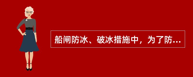 船闸防冰、破冰措施中，为了防止冰的冻胀力把船闸检修门拱弯，一般在检修门前人工开凿