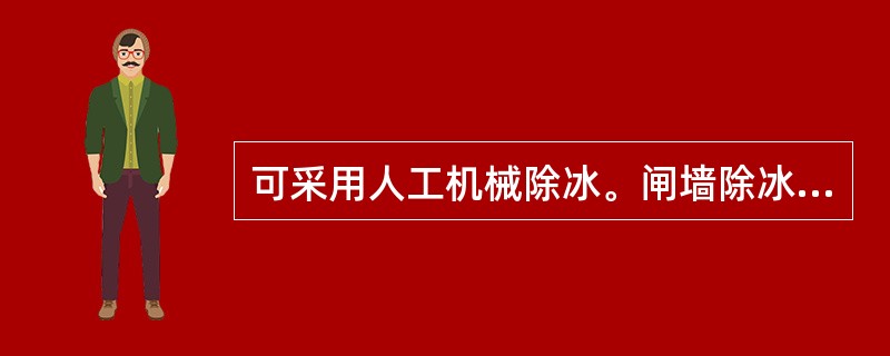 可采用人工机械除冰。闸墙除冰通常采用蒸汽和热水射流，或者用锯。锯冰机可以快速切割