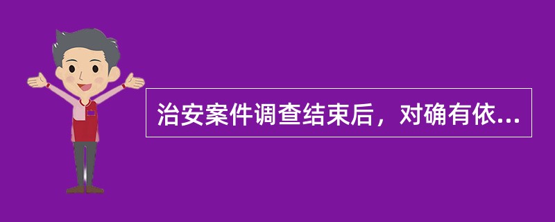 治安案件调查结束后，对确有依法应当给予治安管理处罚的违法行为的，公安机关应当根据