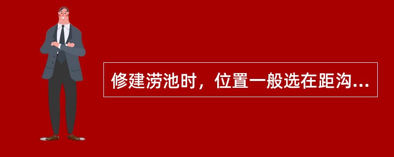 修建涝池时，位置一般选在距沟头、沟边（）以上。