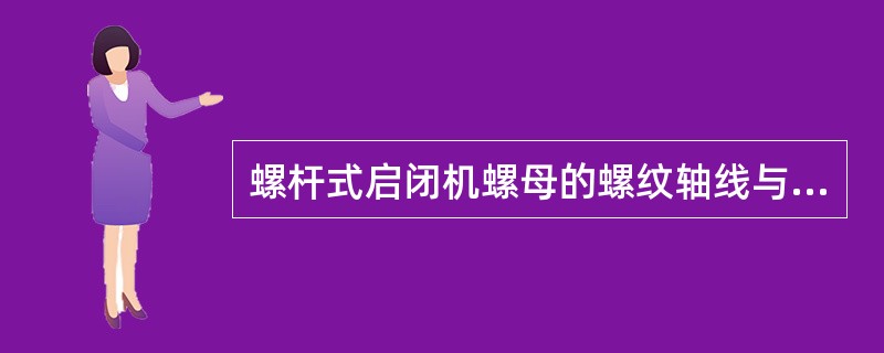 螺杆式启闭机螺母的螺纹轴线与支承外圆的同轴度及平面垂直度应（）GB/T1184要