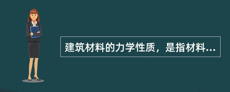 建筑材料的力学性质，是指材料及其制品在外力作用下的变形性质和抵抗外力破坏的能力。