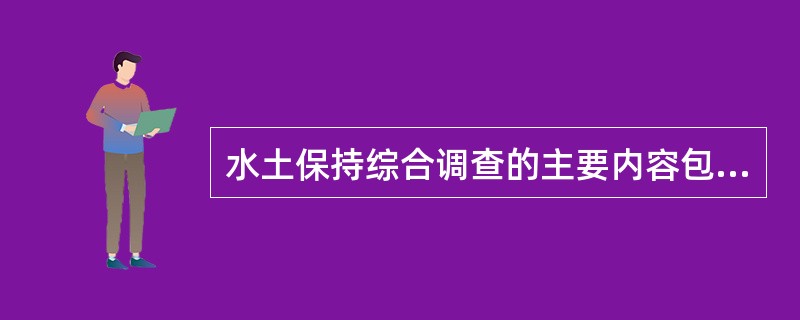 水土保持综合调查的主要内容包括自然条件调查、自然资源调查、社会经济调查、水土流失