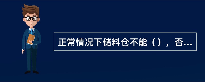 正常情况下储料仓不能（），否则在充卸料时，对料仓造成冲击损坏。