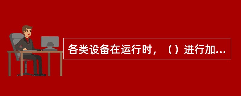 各类设备在运行时，（）进行加油、加水和擦拭设备。