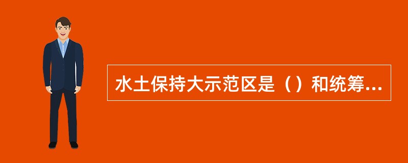 水土保持大示范区是（）和统筹社会各方面力量的水土保持生态建设项目区。