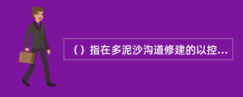（）指在多泥沙沟道修建的以控制沟道侵蚀、拦泥淤地、减少洪水和泥沙灾害为主要目的的