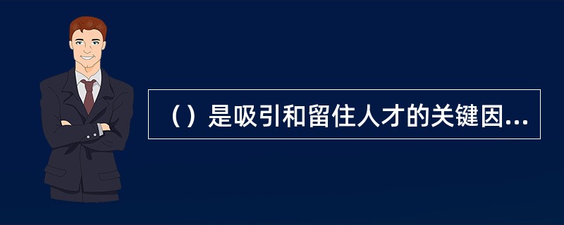 （）是吸引和留住人才的关键因素，是企业在激烈的市场竞争中实现可持续发展的必然要求