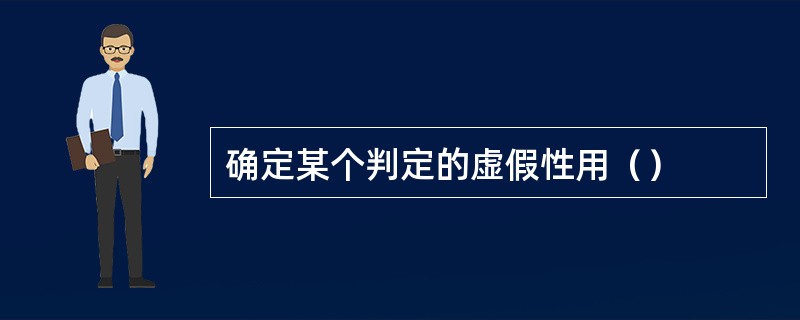 确定某个判定的虚假性用（）