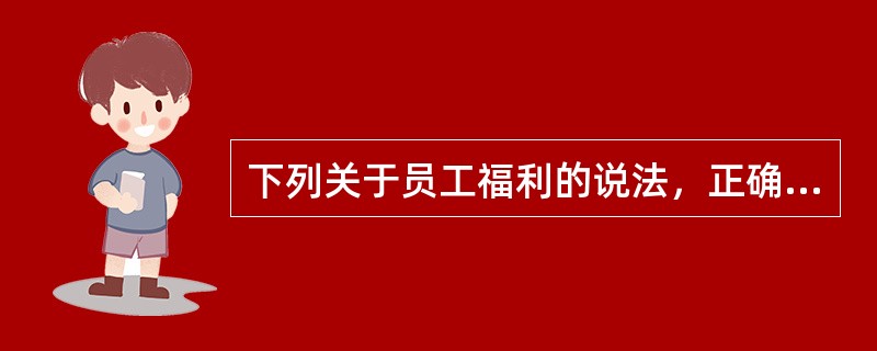 下列关于员工福利的说法，正确的有（）。