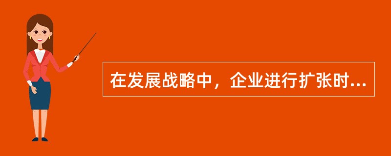 在发展战略中，企业进行扩张时的主要选择是（）。