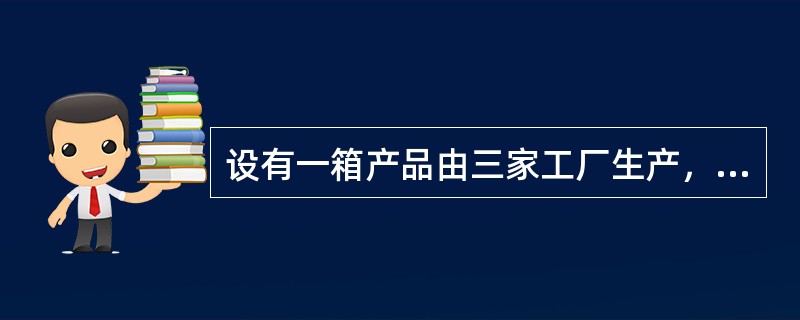 设有一箱产品由三家工厂生产，第一家工厂生产总量的1／2，其他两厂各生产总量的1／