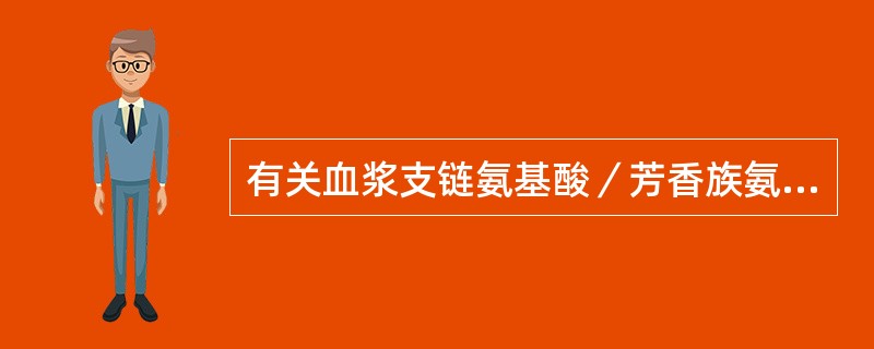 有关血浆支链氨基酸／芳香族氨基酸比值以下哪项错误（）